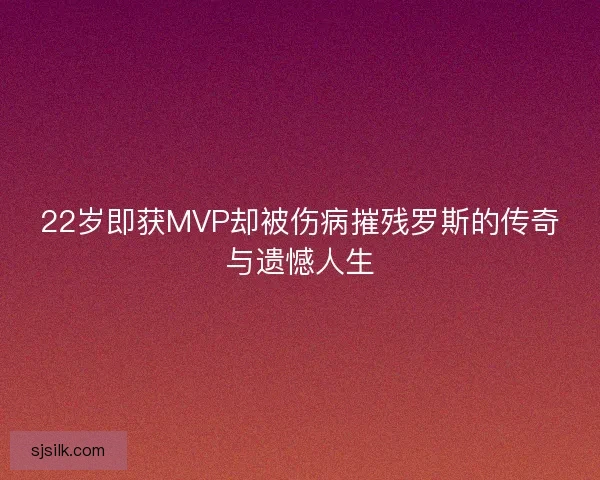 22岁即获MVP却被伤病摧残罗斯的传奇与遗憾人生