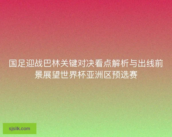 国足迎战巴林关键对决看点解析与出线前景展望世界杯亚洲区预选赛