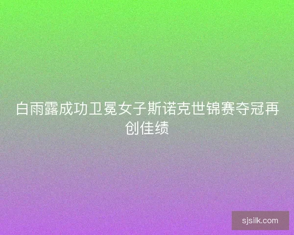 白雨露成功卫冕女子斯诺克世锦赛夺冠再创佳绩