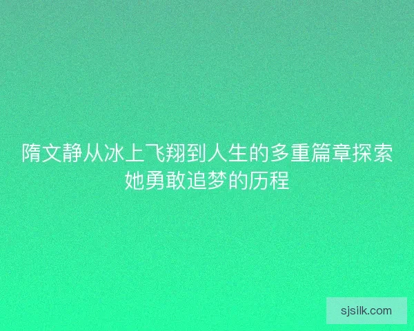 隋文静从冰上飞翔到人生的多重篇章探索她勇敢追梦的历程