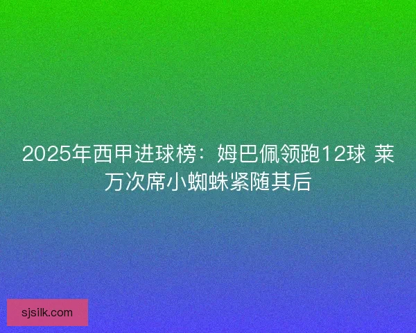 2025年西甲进球榜：姆巴佩领跑12球 莱万次席小蜘蛛紧随其后