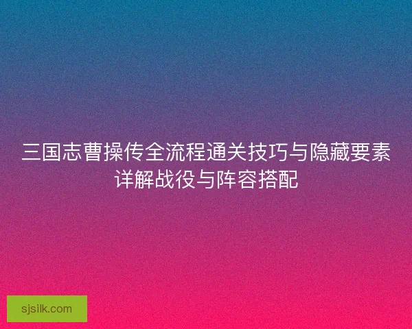 三国志曹操传全流程通关技巧与隐藏要素详解战役与阵容搭配