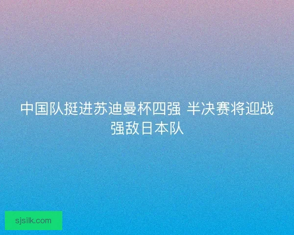 中国队挺进苏迪曼杯四强 半决赛将迎战强敌日本队