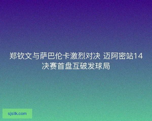郑钦文与萨巴伦卡激烈对决 迈阿密站14决赛首盘互破发球局