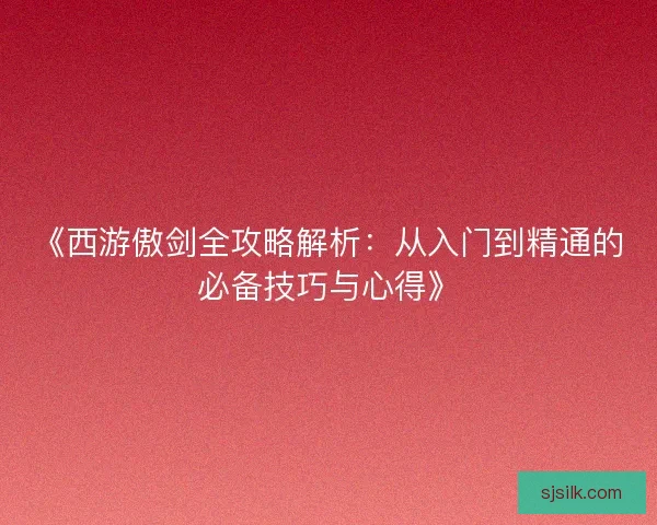 《西游傲剑全攻略解析：从入门到精通的必备技巧与心得》