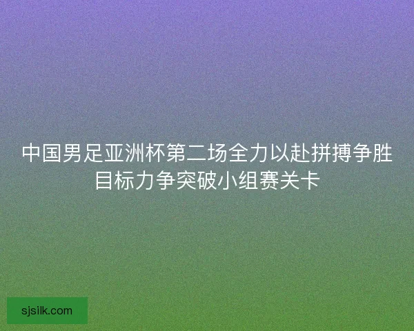 中国男足亚洲杯第二场全力以赴拼搏争胜目标力争突破小组赛关卡