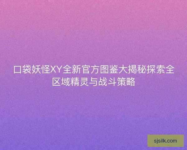 口袋妖怪XY全新官方图鉴大揭秘探索全区域精灵与战斗策略