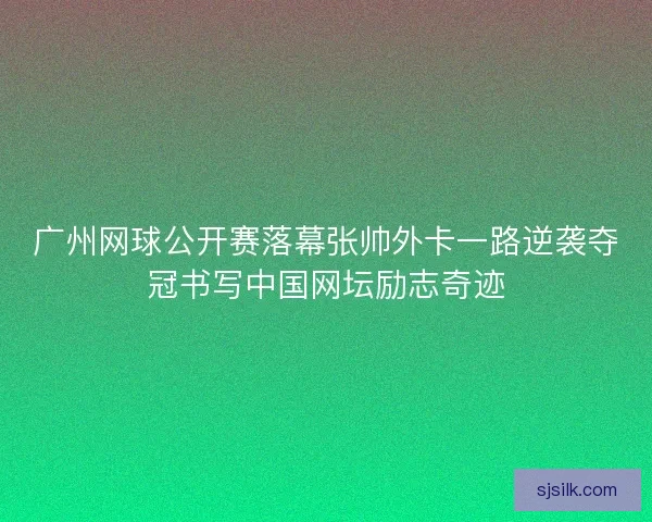 广州网球公开赛落幕张帅外卡一路逆袭夺冠书写中国网坛励志奇迹