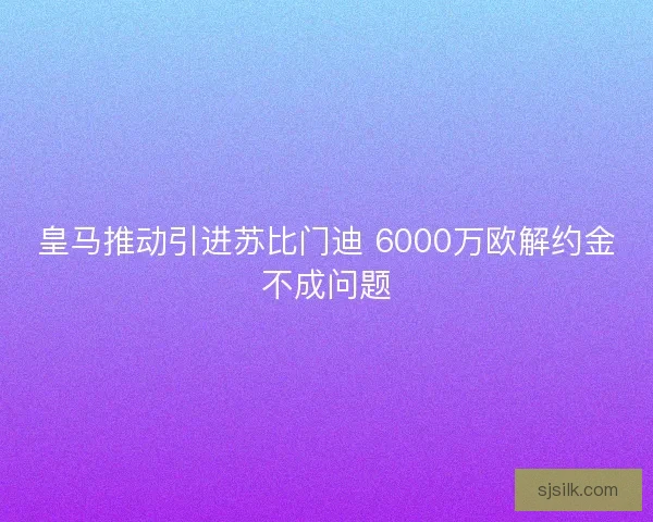 皇马推动引进苏比门迪 6000万欧解约金不成问题