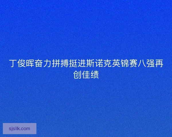 丁俊晖奋力拼搏挺进斯诺克英锦赛八强再创佳绩
