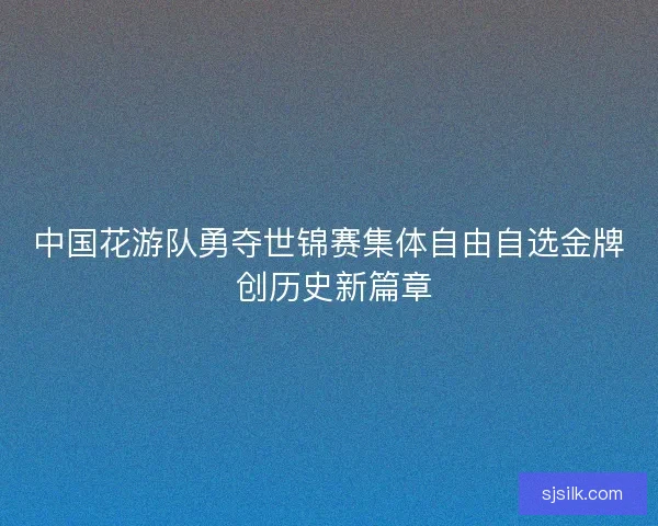 中国花游队勇夺世锦赛集体自由自选金牌 创历史新篇章