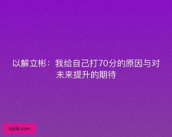 以解立彬：我给自己打70分的原因与对未来提升的期待