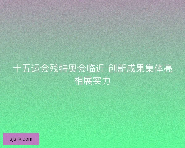 十五运会残特奥会临近 创新成果集体亮相展实力