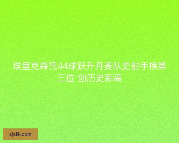 埃里克森凭44球跃升丹麦队史射手榜第三位 创历史新高