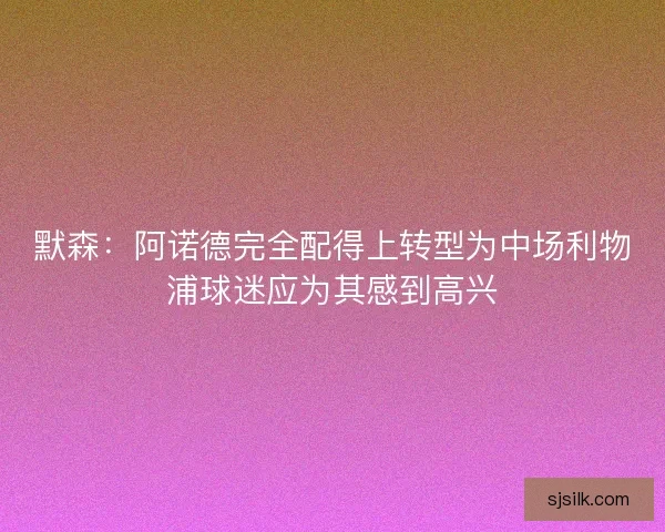 默森：阿诺德完全配得上转型为中场利物浦球迷应为其感到高兴