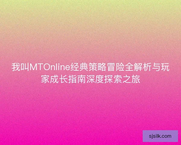 我叫MTOnline经典策略冒险全解析与玩家成长指南深度探索之旅