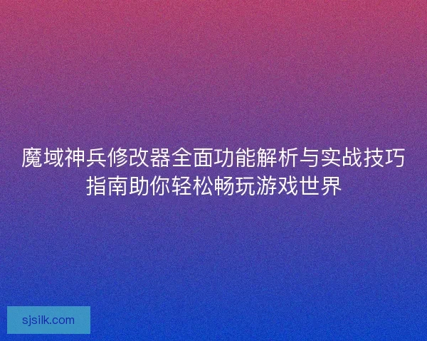 魔域神兵修改器全面功能解析与实战技巧指南助你轻松畅玩游戏世界 魔域神兵修改器全面功能解析与实战技巧指南助你轻松畅玩游戏世界
