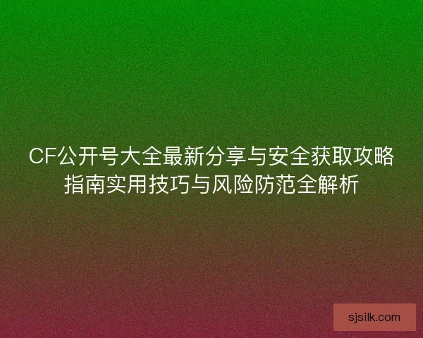 CF公开号大全最新分享与安全获取攻略指南实用技巧与风险防范全解析