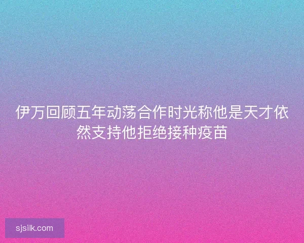 伊万回顾五年动荡合作时光称他是天才依然支持他拒绝接种疫苗