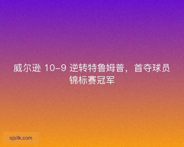 威尔逊 10-9 逆转特鲁姆普，首夺球员锦标赛冠军