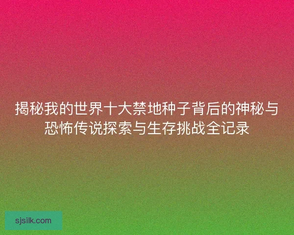 揭秘我的世界十大禁地种子背后的神秘与恐怖传说探索与生存挑战全记录
