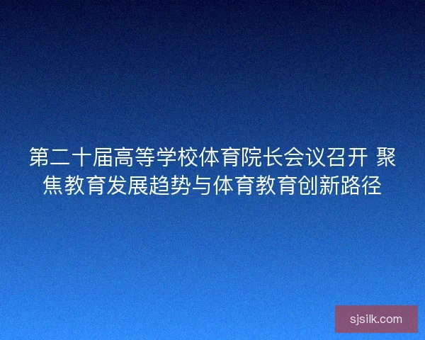 第二十届高等学校体育院长会议召开 聚焦教育发展趋势与体育教育创新路径