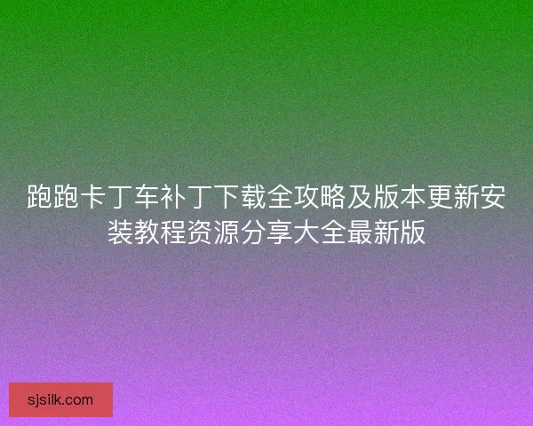 跑跑卡丁车补丁下载全攻略及版本更新安装教程资源分享大全最新版