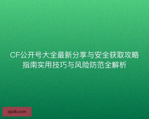 CF公开号大全最新分享与安全获取攻略指南实用技巧与风险防范全解析