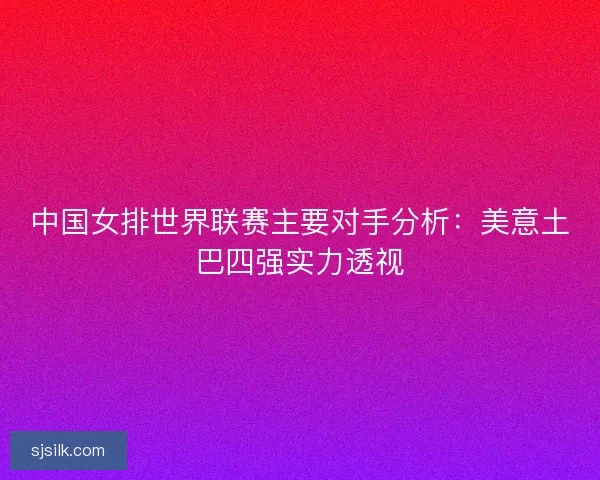 中国女排世界联赛主要对手分析：美意土巴四强实力透视