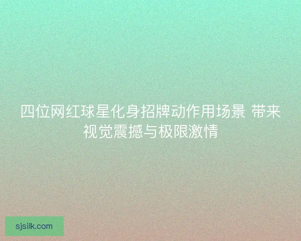 四位网红球星化身招牌动作用场景 带来视觉震撼与极限激情