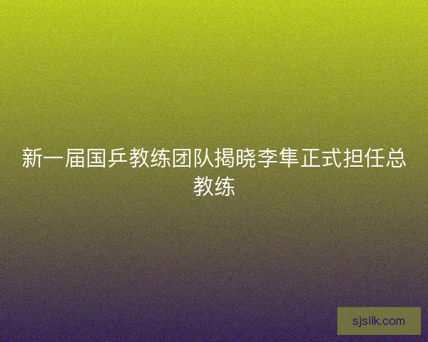 新一届国乒教练团队揭晓李隼正式担任总教练
