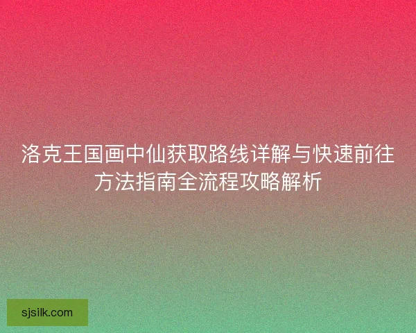 洛克王国画中仙获取路线详解与快速前往方法指南全流程攻略解析
