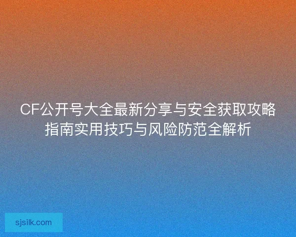 CF公开号大全最新分享与安全获取攻略指南实用技巧与风险防范全解析
