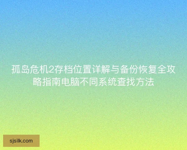 孤岛危机2存档位置详解与备份恢复全攻略指南电脑不同系统查找方法