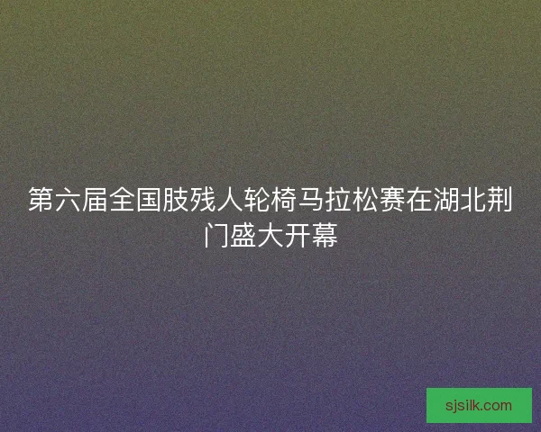 第六届全国肢残人轮椅马拉松赛在湖北荆门盛大开幕