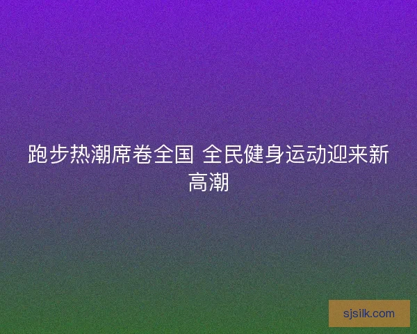 跑步热潮席卷全国 全民健身运动迎来新高潮