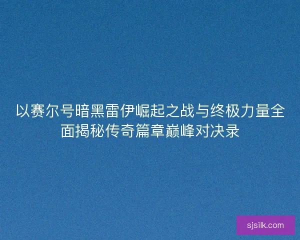 以赛尔号暗黑雷伊崛起之战与终极力量全面揭秘传奇篇章巅峰对决录