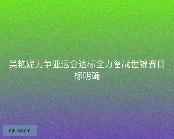 吴艳妮力争亚运会达标全力备战世锦赛目标明确