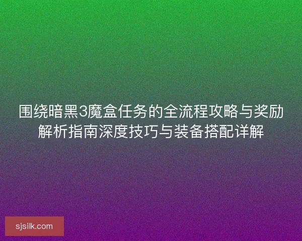 围绕暗黑3魔盒任务的全流程攻略与奖励解析指南深度技巧与装备搭配详解 围绕暗黑3魔盒任务的全流程攻略与奖励解析指南深度技巧与装备搭配详解