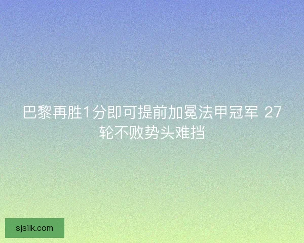 巴黎再胜1分即可提前加冕法甲冠军 27轮不败势头难挡 巴黎再胜1分即可提前加冕法甲冠军 27轮不败势头难挡