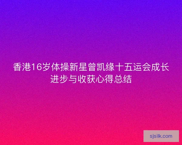 香港16岁体操新星曾凯缘十五运会成长进步与收获心得总结 香港16岁体操新星曾凯缘十五运会成长进步与收获心得总结