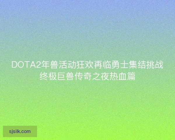 DOTA2年兽活动狂欢再临勇士集结挑战终极巨兽传奇之夜热血篇 DOTA2年兽活动狂欢再临勇士集结挑战终极巨兽传奇之夜热血篇
