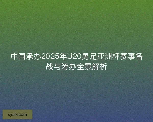 中国承办2025年U20男足亚洲杯赛事备战与筹办全景解析 中国承办2025年U20男足亚洲杯赛事备战与筹办全景解析
