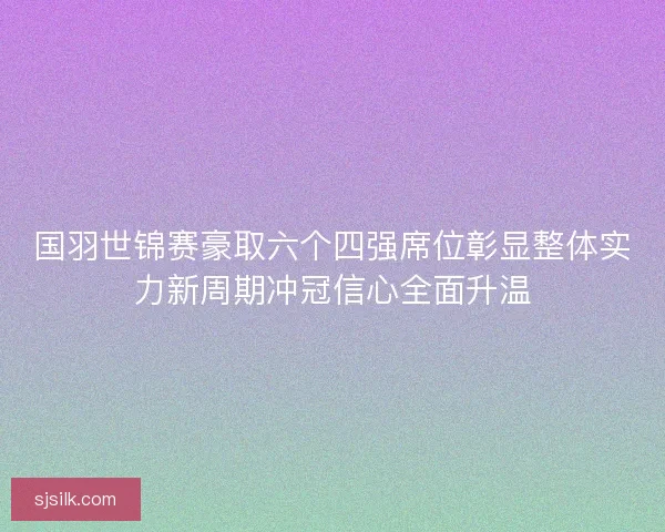国羽世锦赛豪取六个四强席位彰显整体实力新周期冲冠信心全面升温 国羽世锦赛豪取六个四强席位彰显整体实力新周期冲冠信心全面升温